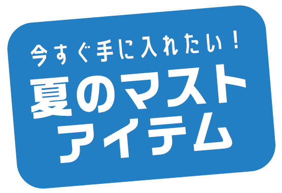 今すぐ手に入れたい！ 夏のマストアイテム