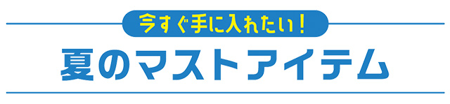 今すぐ手に入れたい! 夏のマストアイテム