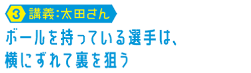 【03.講義：太田さん】ボールを持っている選手は、横にずれて裏を狙う