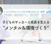 子どものサッカーと成長を支える“メンタル＆環境づくり”について