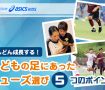 「子どもの足にあったシューズ選び 」5つのポイント
