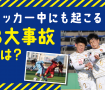 サッカー中にも起こる！3大事故とは？