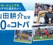 サッカージュニア＆サカママに伝えたい！山田耕介監督10のコトバ