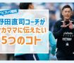 アビスパ福岡・野田直司コーチがサカママに伝えたい5つのコト