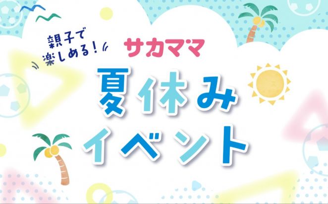 サカママ夏休みイベント｜2025.8.1（金）～9.30（火）