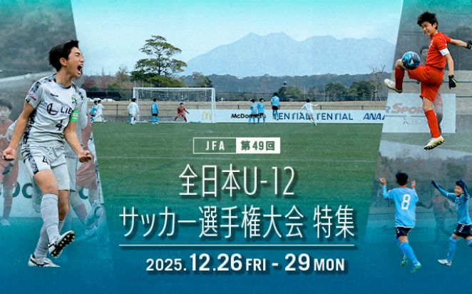 第49回 全日本U-12サッカー選手権大会（2025/12/26～2025/12/29）大会特集ページ