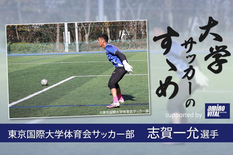 東京国際大学体育会サッカー部 志賀一允選手【大学サッカーのすゝめ 