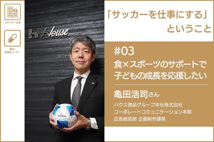 「サッカーを仕事にする」ということ　＃03 ハウス食品グループ本社株式会社 亀田浩司さん