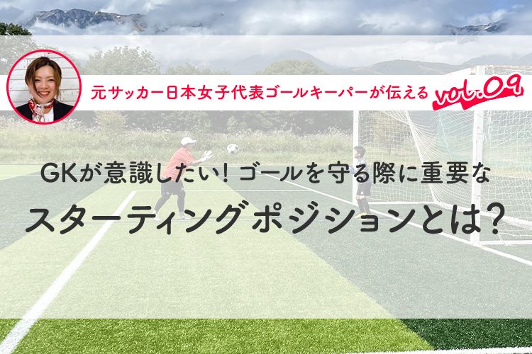 第9回『GKが意識したい！ ゴールを守る際に重要なスターティングポジションとは？』