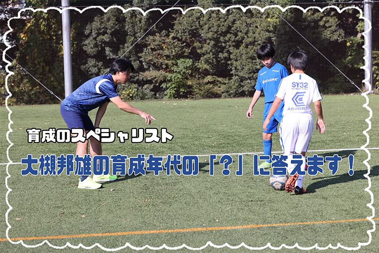 サッカーにつながる〝思考の習慣〟を大切にしてみよう！【大槻邦雄の育成年代の「？」に答えます！】