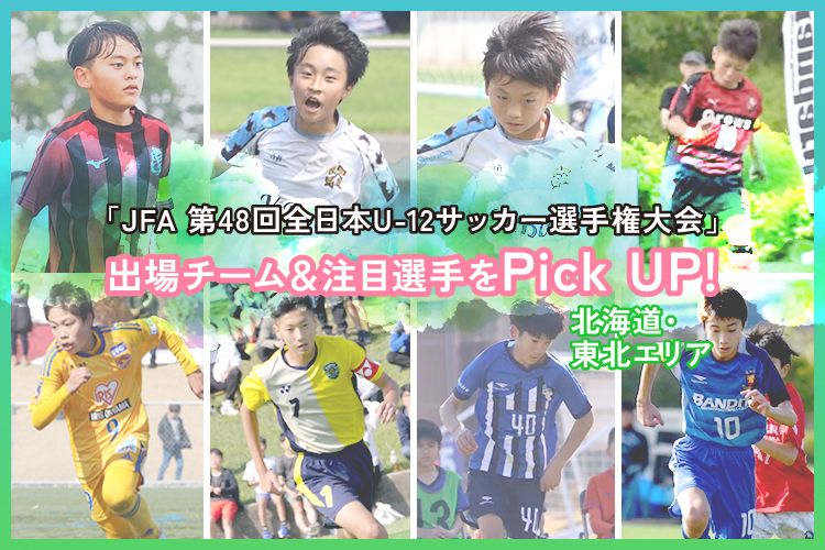 「JFA 第48回全日本U-12サッカー選手権大会」出場チーム＆注目選手をPick UP!－北海道・東北エリア