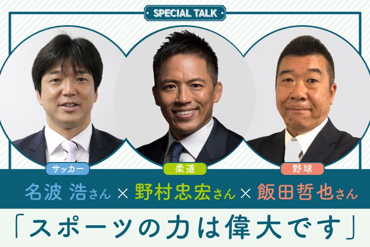 SPECIAL TALK　サッカー 名波 浩さん × 柔道 野村忠宏さん × 野球 飯田哲也さん「スポーツの力は偉大です」