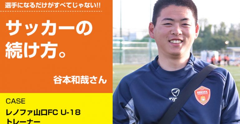 サッカーの続け方】谷本和哉（レノファ山口FC U-18 トレーナー