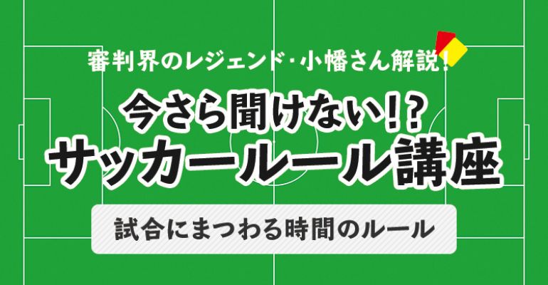 今さら聞けない サッカールール 試合にまつわる時間のルール サカママ