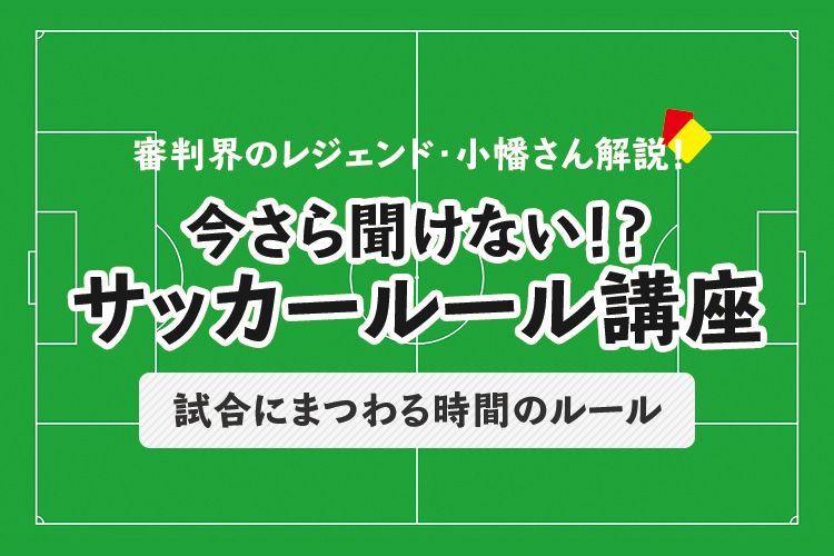 今さら聞けない サッカールール 試合にまつわる時間のルール サカママ