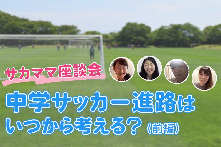 中学サッカー進路はいつから考える ぶっちゃけ サカママ座談会 前編 サカママ 中学サッカー進路はいつから考える ぶっちゃけ サカママ座談会 前編 サカママ