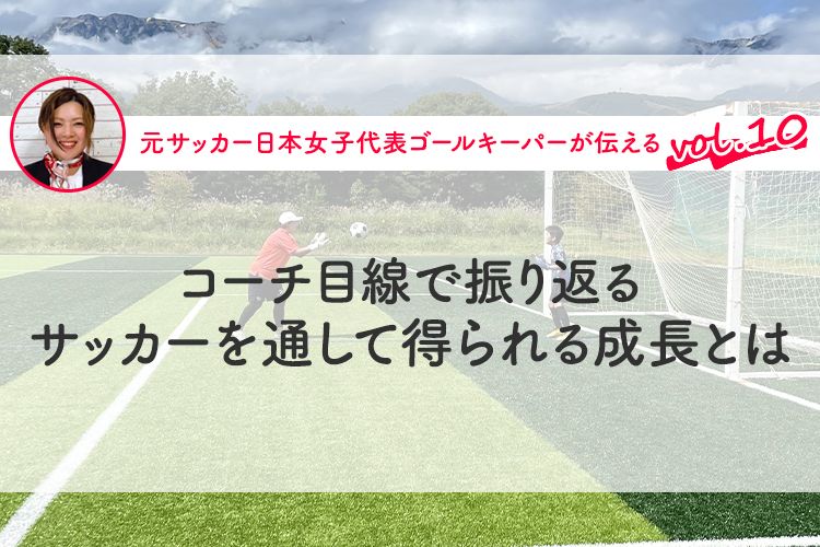 第10回『コーチ目線で振り返る サッカーを通して得られる成長とは』