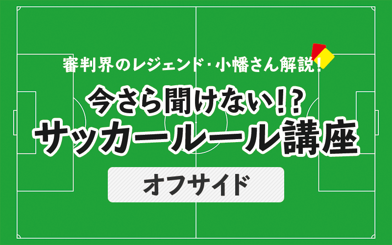 今さら聞けない！？サッカールール「オフサイド」(後編)