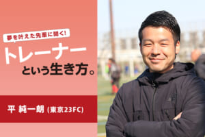 夢を叶えた先輩に聞く！トレーナーという生き方（平純一朗／東京23FC）