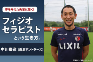 夢を叶えた先輩に聞く！フィジオセラピストという生き方（中川慶彦／鹿島アントラーズ）