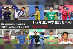 高校サッカー選手権出場チームのキャプテンに聞く！1・2年生、中学生たちへのメッセージ