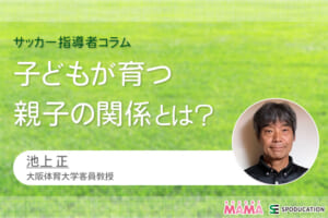 子どもが育つ親子の関係とは？【サッカー指導者コラム】