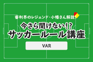 今さら聞けない！？サッカールール「VAR（ビデオ・アシスタント・レフェリー）」