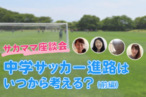中学サッカー進路はいつから考える？ぶっちゃけ！サカママ座談会（前編）