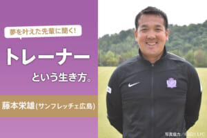 夢を叶えた先輩に聞く！トレーナーという生き方（藤本栄雄／サンフレッチェ広島）