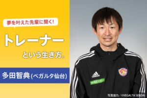 夢を叶えた先輩に聞く！トレーナーという生き方（多田智典／ベガルタ仙台）