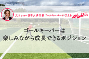 第1回 ゴールキーパーは楽しみながら成長できるポジション