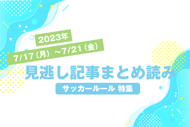 2023年7/17（月）〜7/21（金）見逃し記事まとめ読み「サッカールール 特集」