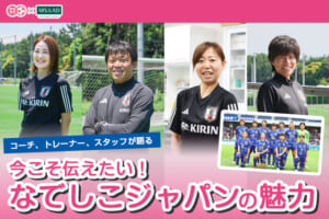 コーチ、トレーナー、スタッフが語る「なでしこジャパンの魅力」とは？
