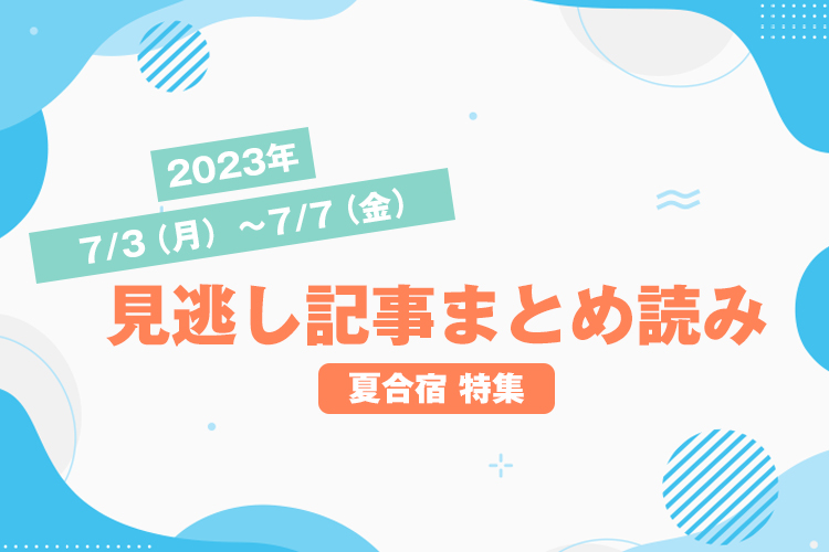 2023年7/3（月）〜7/7（金）見逃し記事まとめ読み「夏合宿 特集」
