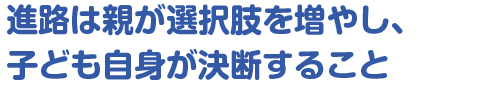 進路は親が選択肢を増やし、子ども自身が決断すること