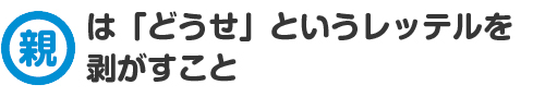 親は「どうせ」というレッテルを剥がすこと