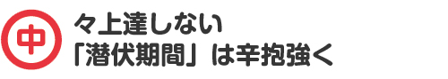 中々上達しない「潜伏期間」は辛抱強く