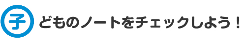 子どものノートをチェックしよう！