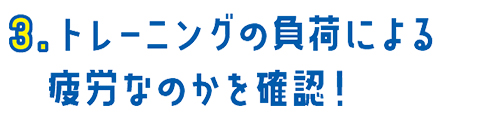 03.トレーニングの負荷による疲労なのかを確認！