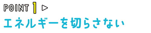 POINT01 エネルギーを切らさない