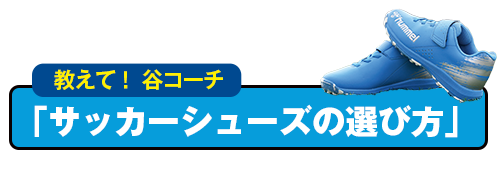 教えて！ 谷コーチ「サッカーシューズの選び方」
