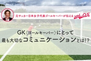 第5回『GK（ゴールキーパー）にとって最も大切なコミュニケーションとは？』