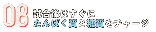 08.試合後はすぐにたんぱく質と糖質をチャージ