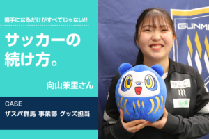 【サッカーの続け方】向山茉里（ザスパ群馬 事業部 グッズ担当）