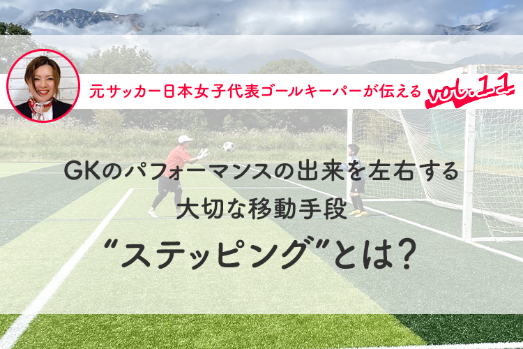 第11回『GKのパフォーマンスの出来を左右する大切な移動手段“ステッピング”とは？』
