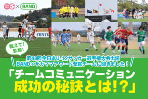 教えて! 監督！ 第48回全日本U-12サッカー選手権大会出場 BAND×サカママアワード受賞チームに聞きました！「チームコミュニケーション成功の秘訣とは！？」