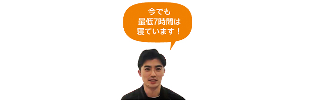 今でも最低7時間は寝ています！