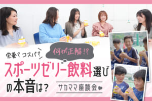 【サカママ座談会】栄養？ コスパ？ 何が正解！？ スポーツ時のゼリー飲料選びの本音は？
