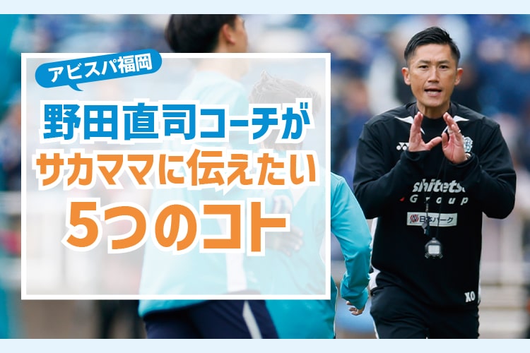 アビスパ福岡・野田直司コーチがサカママに伝えたい5つのコト