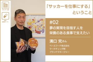 「サッカーを仕事にする」ということ　＃02 ベースフード株式会社 溝口 究さん